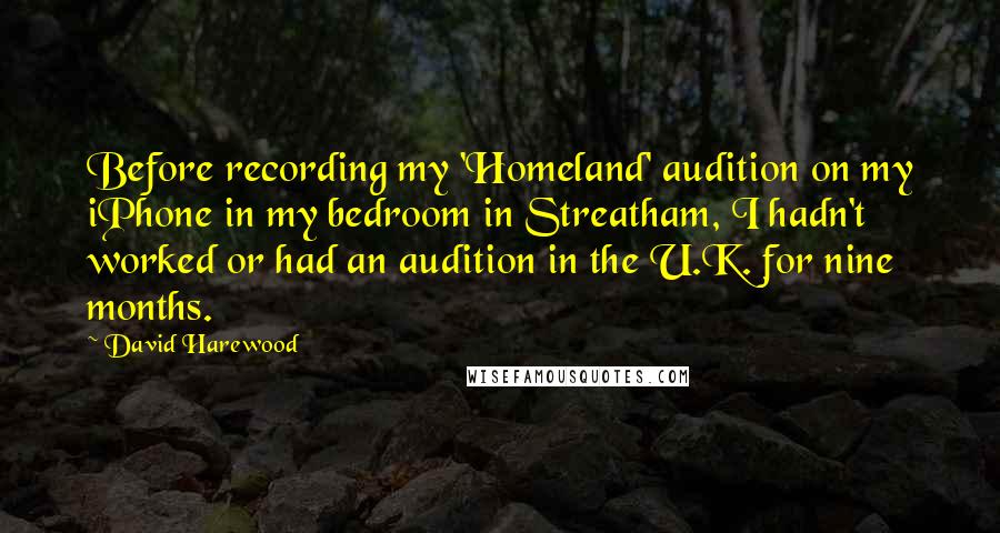 David Harewood Quotes: Before recording my 'Homeland' audition on my iPhone in my bedroom in Streatham, I hadn't worked or had an audition in the U.K. for nine months.