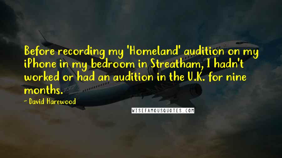 David Harewood Quotes: Before recording my 'Homeland' audition on my iPhone in my bedroom in Streatham, I hadn't worked or had an audition in the U.K. for nine months.