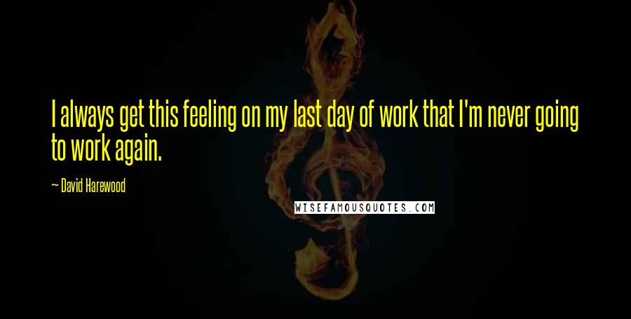 David Harewood Quotes: I always get this feeling on my last day of work that I'm never going to work again.
