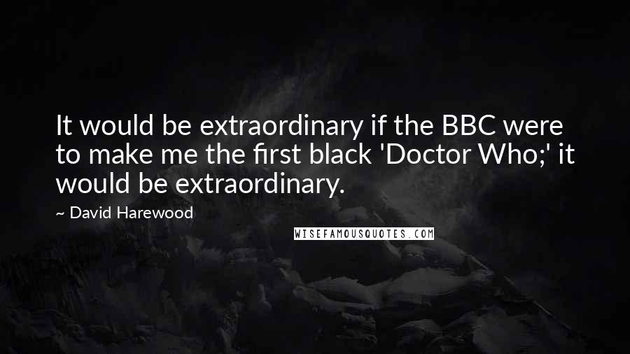 David Harewood Quotes: It would be extraordinary if the BBC were to make me the first black 'Doctor Who;' it would be extraordinary.