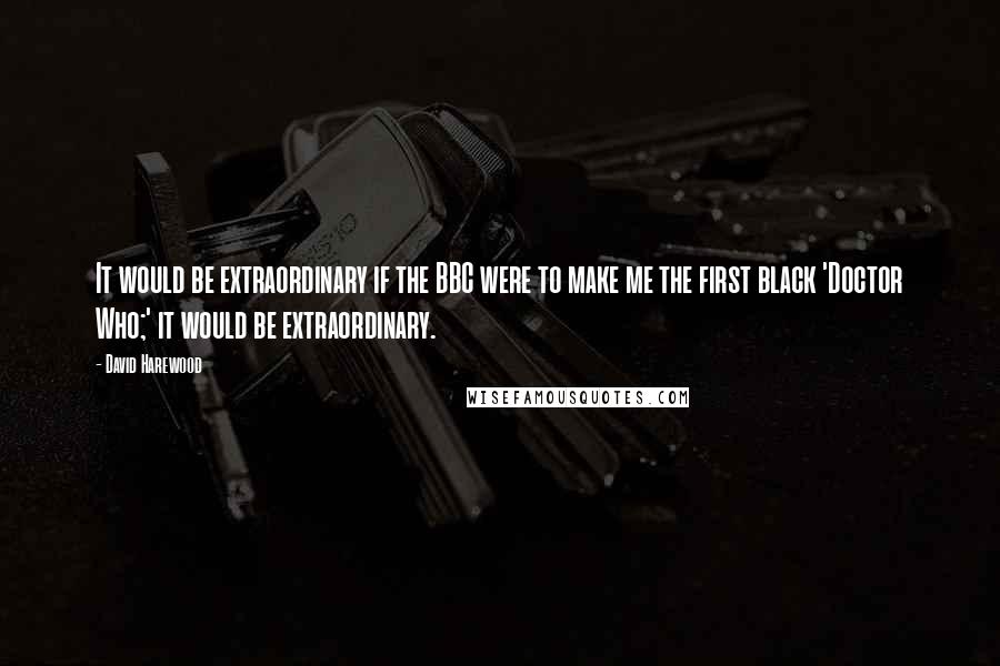 David Harewood Quotes: It would be extraordinary if the BBC were to make me the first black 'Doctor Who;' it would be extraordinary.