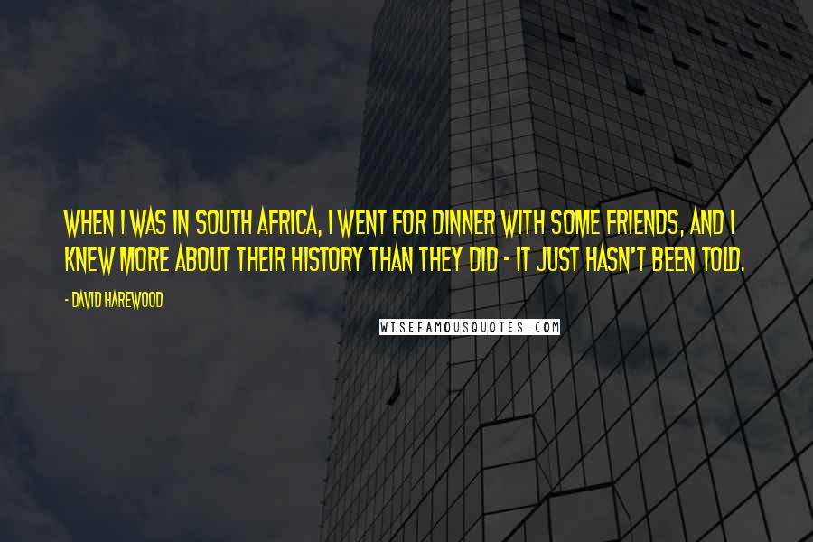 David Harewood Quotes: When I was in South Africa, I went for dinner with some friends, and I knew more about their history than they did - it just hasn't been told.