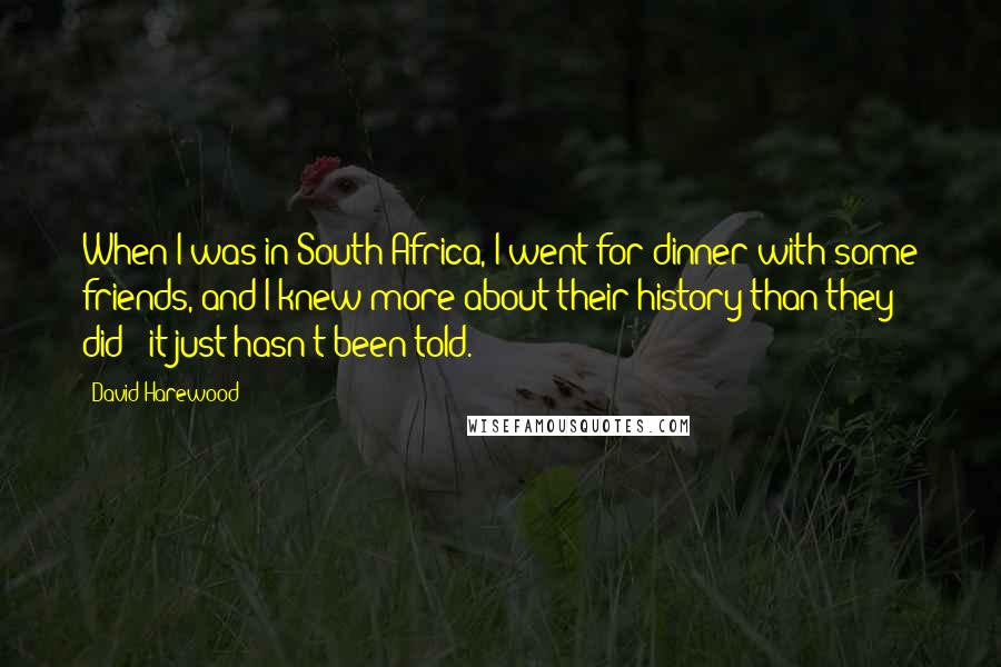 David Harewood Quotes: When I was in South Africa, I went for dinner with some friends, and I knew more about their history than they did - it just hasn't been told.