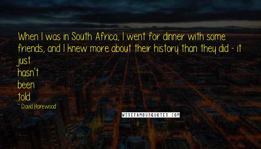 David Harewood Quotes: When I was in South Africa, I went for dinner with some friends, and I knew more about their history than they did - it just hasn't been told.