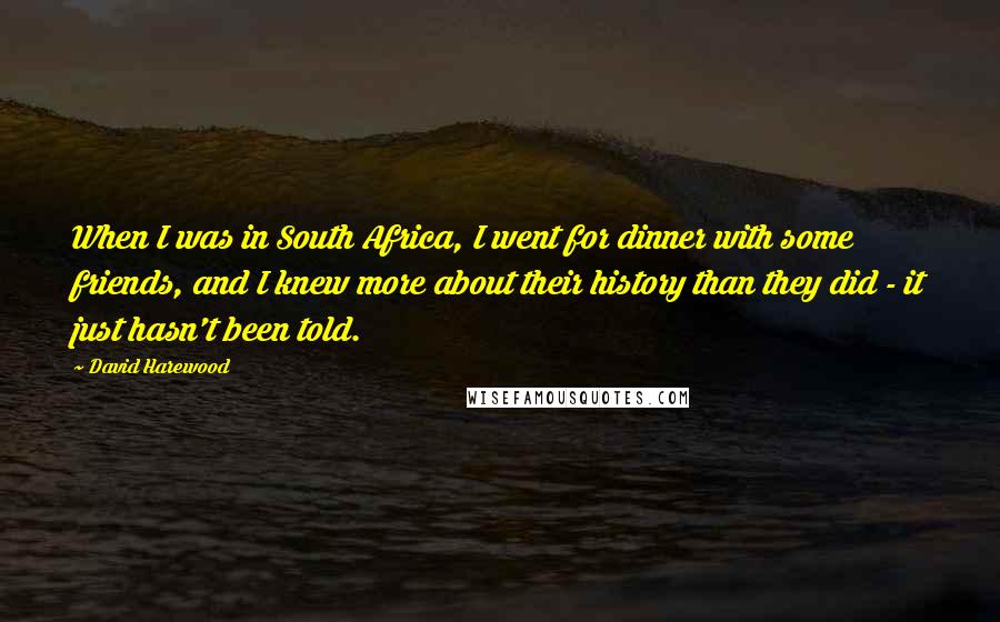 David Harewood Quotes: When I was in South Africa, I went for dinner with some friends, and I knew more about their history than they did - it just hasn't been told.