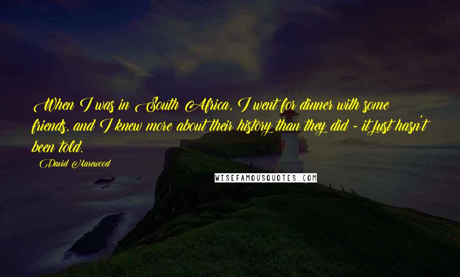 David Harewood Quotes: When I was in South Africa, I went for dinner with some friends, and I knew more about their history than they did - it just hasn't been told.