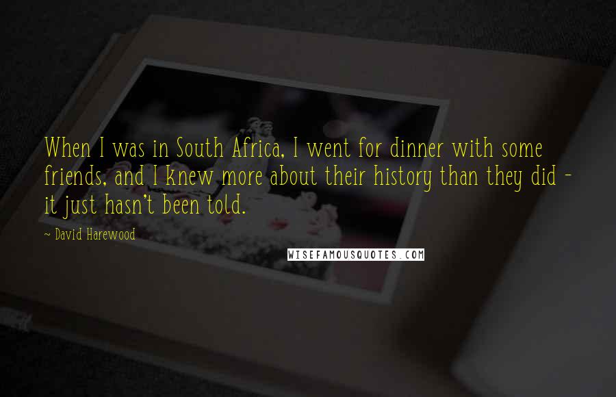 David Harewood Quotes: When I was in South Africa, I went for dinner with some friends, and I knew more about their history than they did - it just hasn't been told.