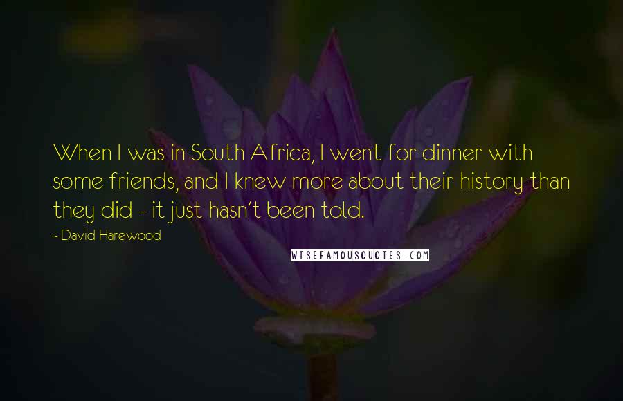 David Harewood Quotes: When I was in South Africa, I went for dinner with some friends, and I knew more about their history than they did - it just hasn't been told.