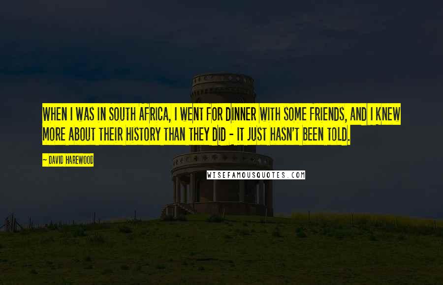 David Harewood Quotes: When I was in South Africa, I went for dinner with some friends, and I knew more about their history than they did - it just hasn't been told.