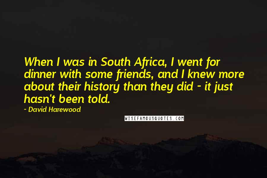 David Harewood Quotes: When I was in South Africa, I went for dinner with some friends, and I knew more about their history than they did - it just hasn't been told.