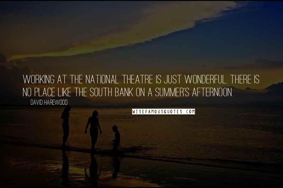 David Harewood Quotes: Working at the National Theatre is just wonderful. There is no place like the South Bank on a summer's afternoon.