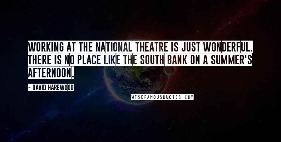 David Harewood Quotes: Working at the National Theatre is just wonderful. There is no place like the South Bank on a summer's afternoon.