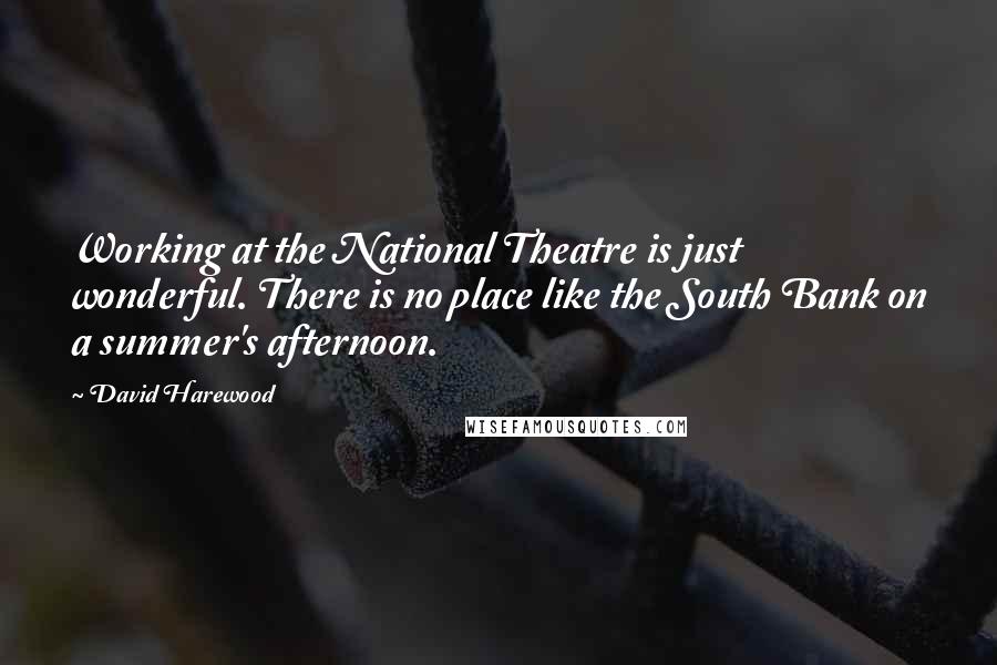 David Harewood Quotes: Working at the National Theatre is just wonderful. There is no place like the South Bank on a summer's afternoon.