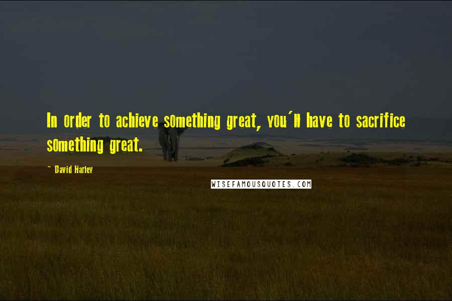 David Harley Quotes: In order to achieve something great, you'll have to sacrifice something great.