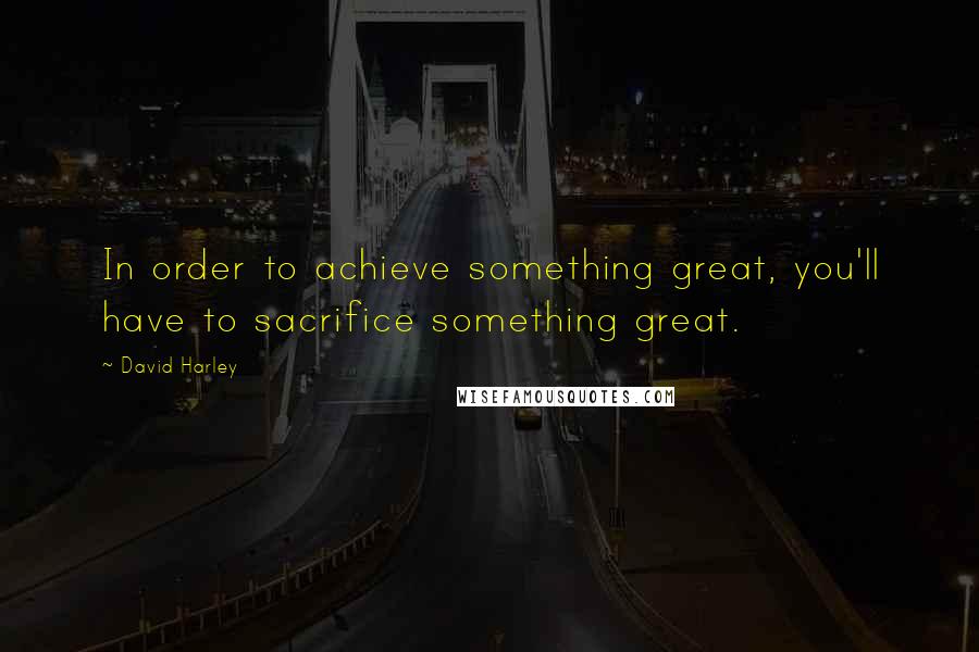 David Harley Quotes: In order to achieve something great, you'll have to sacrifice something great.