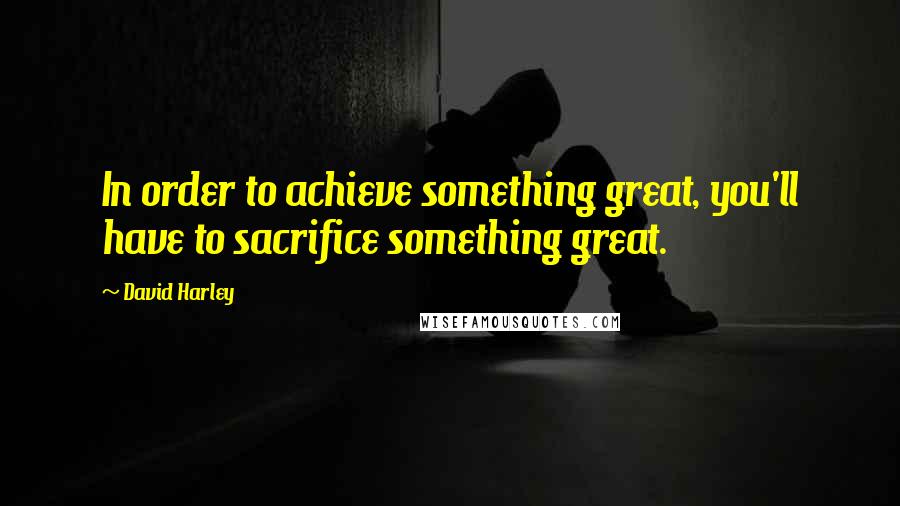 David Harley Quotes: In order to achieve something great, you'll have to sacrifice something great.