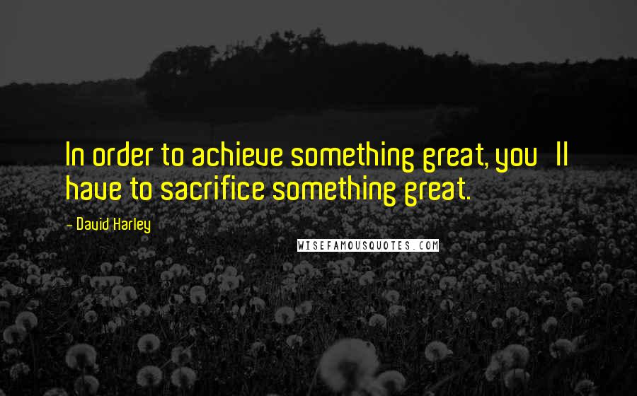 David Harley Quotes: In order to achieve something great, you'll have to sacrifice something great.
