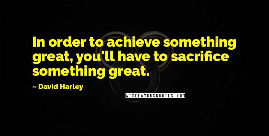David Harley Quotes: In order to achieve something great, you'll have to sacrifice something great.
