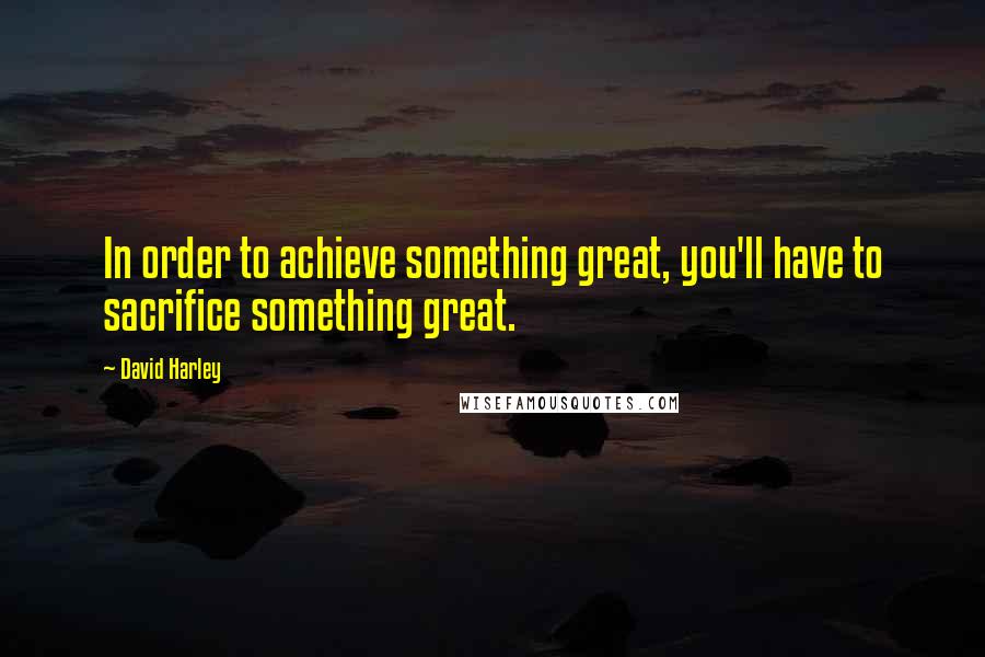 David Harley Quotes: In order to achieve something great, you'll have to sacrifice something great.