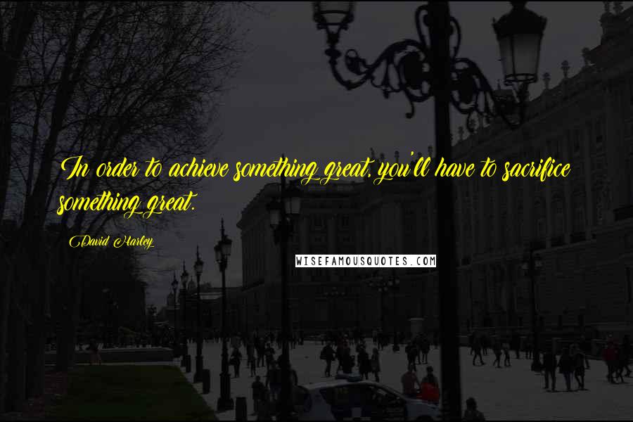 David Harley Quotes: In order to achieve something great, you'll have to sacrifice something great.