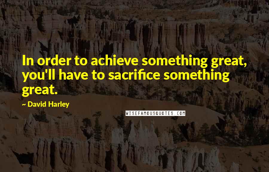 David Harley Quotes: In order to achieve something great, you'll have to sacrifice something great.