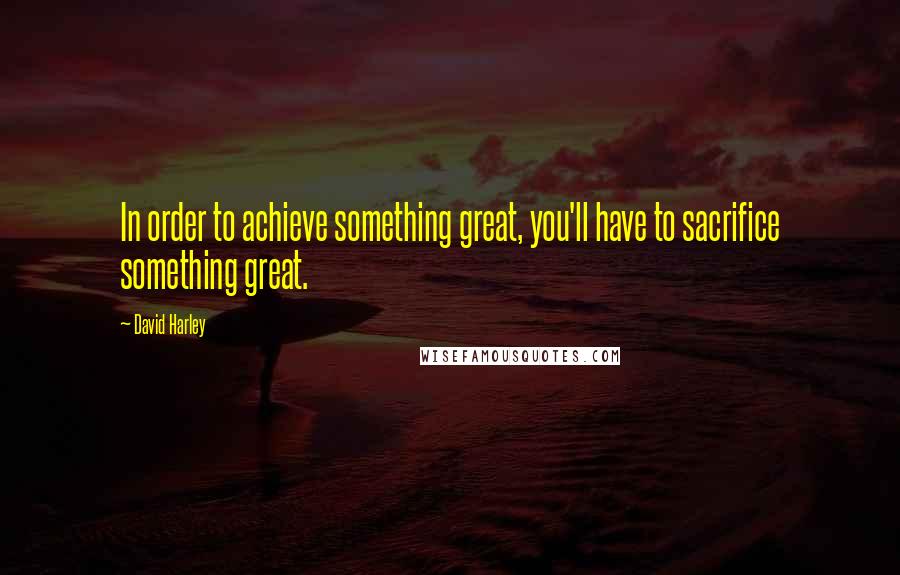 David Harley Quotes: In order to achieve something great, you'll have to sacrifice something great.