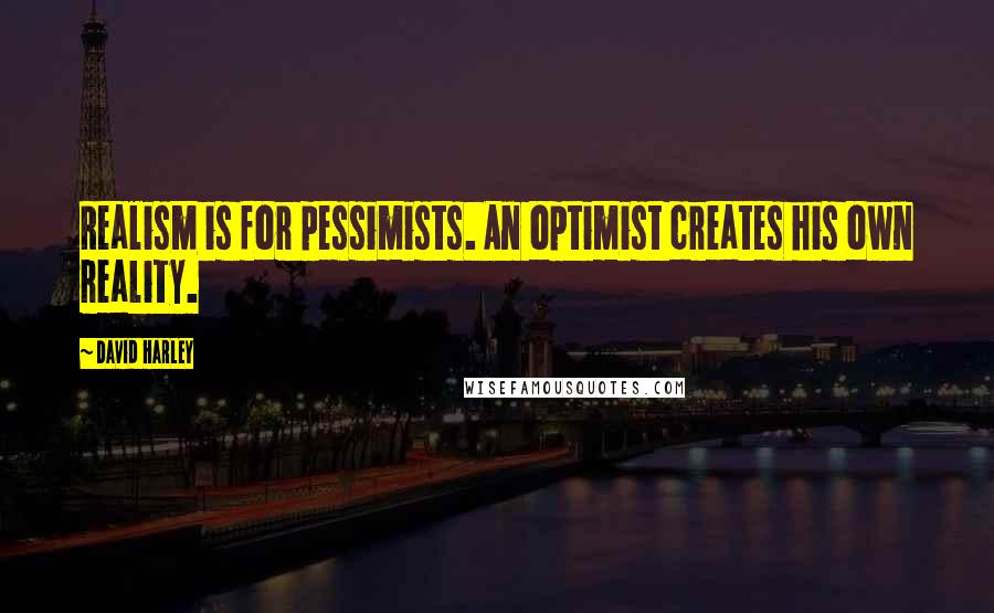 David Harley Quotes: Realism is for pessimists. An optimist creates his own reality.