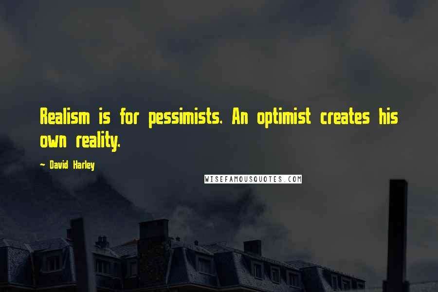 David Harley Quotes: Realism is for pessimists. An optimist creates his own reality.