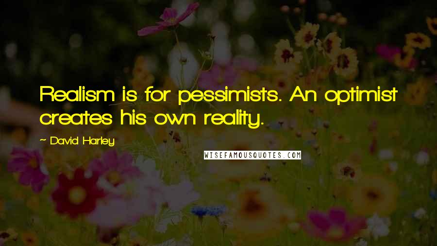 David Harley Quotes: Realism is for pessimists. An optimist creates his own reality.