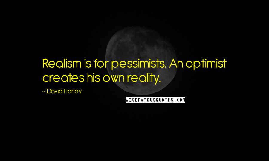 David Harley Quotes: Realism is for pessimists. An optimist creates his own reality.