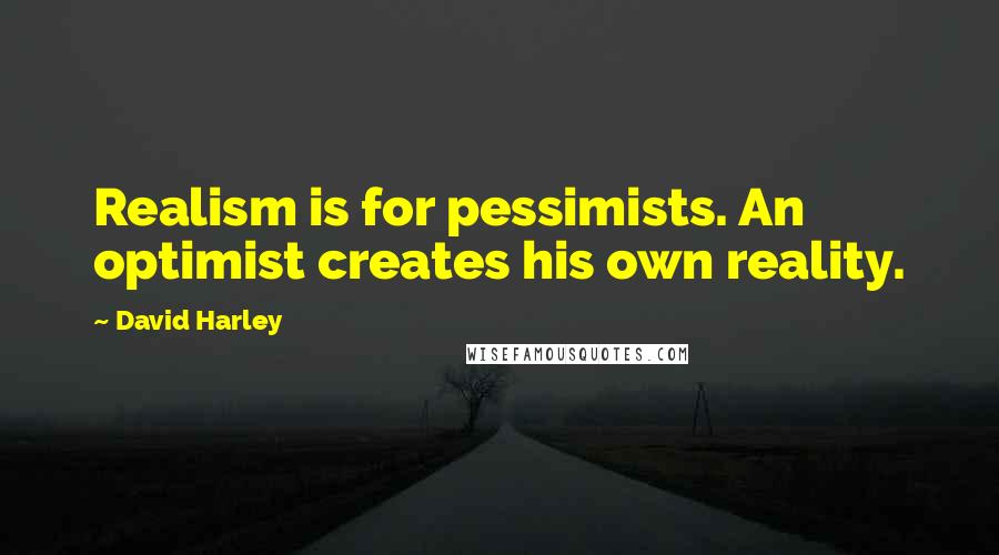 David Harley Quotes: Realism is for pessimists. An optimist creates his own reality.