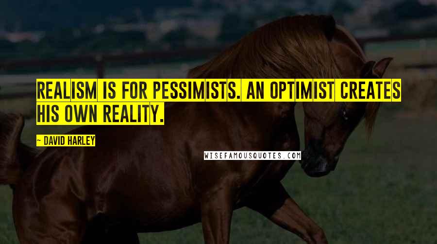 David Harley Quotes: Realism is for pessimists. An optimist creates his own reality.