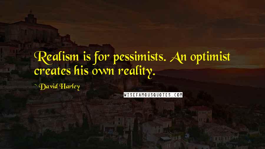 David Harley Quotes: Realism is for pessimists. An optimist creates his own reality.