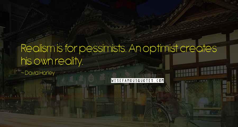 David Harley Quotes: Realism is for pessimists. An optimist creates his own reality.