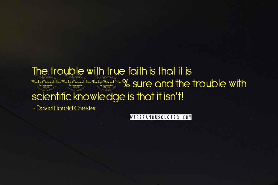 David Harold Chester Quotes: The trouble with true faith is that it is 100% sure and the trouble with scientific knowledge is that it isn't!