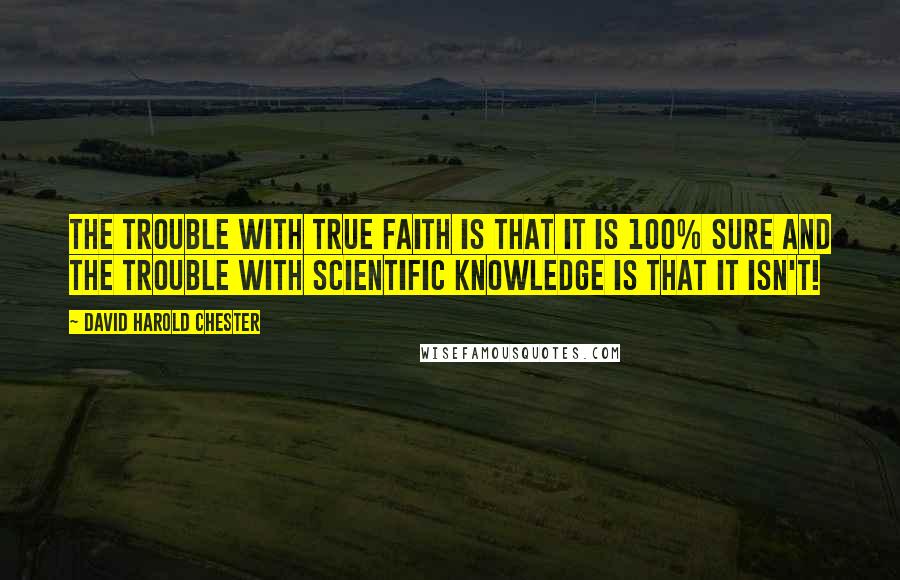 David Harold Chester Quotes: The trouble with true faith is that it is 100% sure and the trouble with scientific knowledge is that it isn't!