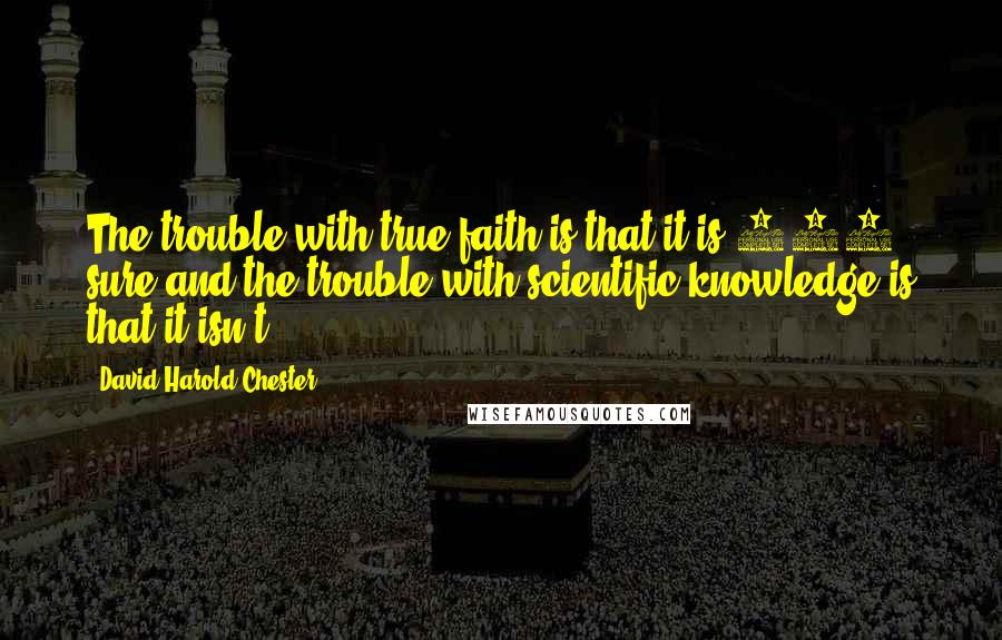 David Harold Chester Quotes: The trouble with true faith is that it is 100% sure and the trouble with scientific knowledge is that it isn't!