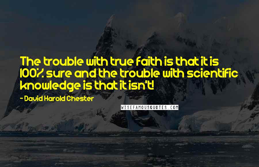 David Harold Chester Quotes: The trouble with true faith is that it is 100% sure and the trouble with scientific knowledge is that it isn't!