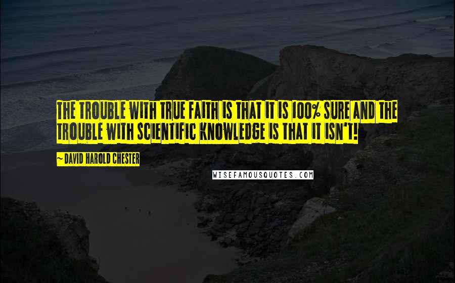 David Harold Chester Quotes: The trouble with true faith is that it is 100% sure and the trouble with scientific knowledge is that it isn't!