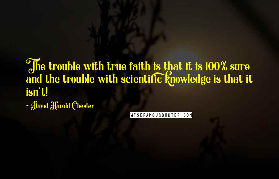 David Harold Chester Quotes: The trouble with true faith is that it is 100% sure and the trouble with scientific knowledge is that it isn't!