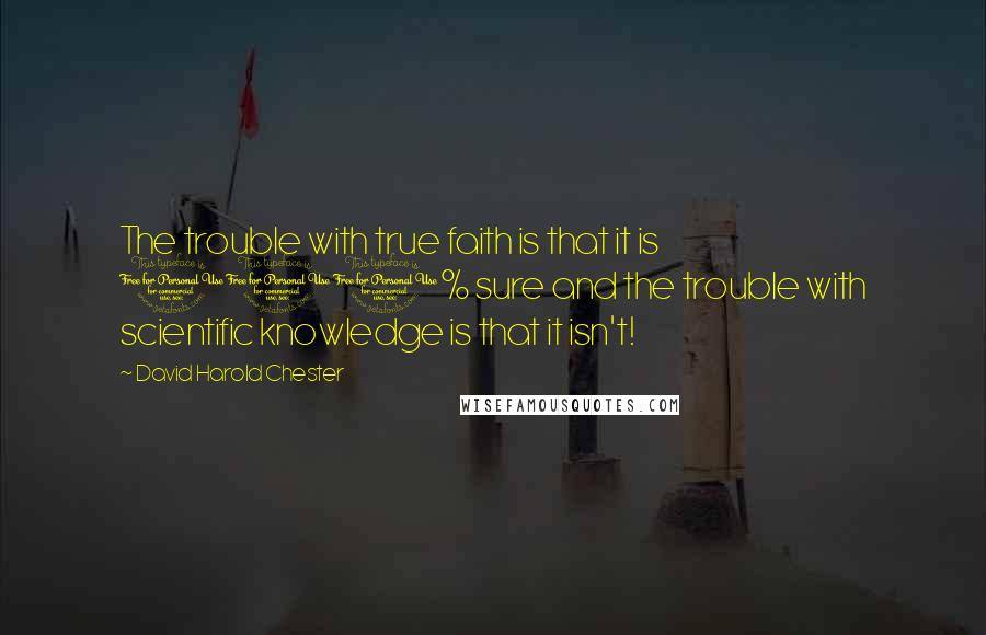 David Harold Chester Quotes: The trouble with true faith is that it is 100% sure and the trouble with scientific knowledge is that it isn't!