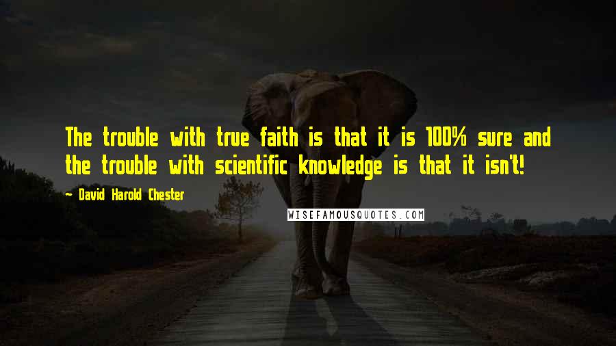 David Harold Chester Quotes: The trouble with true faith is that it is 100% sure and the trouble with scientific knowledge is that it isn't!