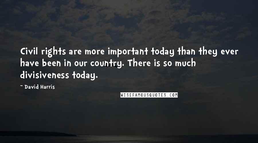 David Harris Quotes: Civil rights are more important today than they ever have been in our country. There is so much divisiveness today.