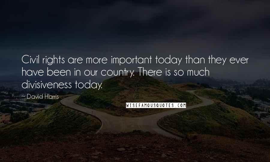 David Harris Quotes: Civil rights are more important today than they ever have been in our country. There is so much divisiveness today.