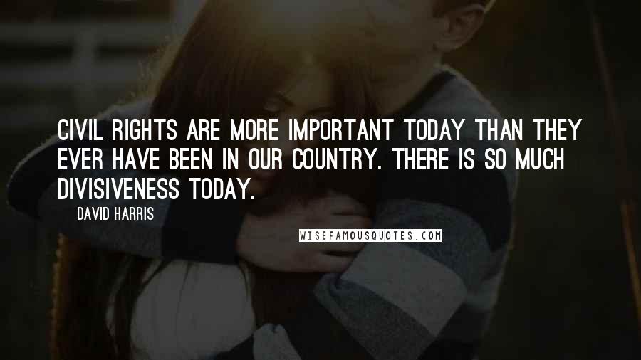 David Harris Quotes: Civil rights are more important today than they ever have been in our country. There is so much divisiveness today.