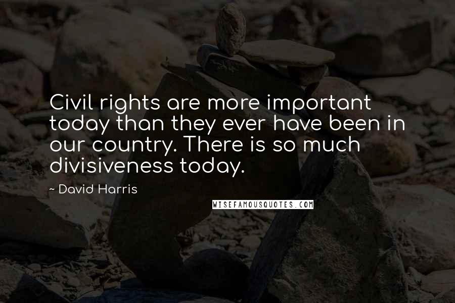 David Harris Quotes: Civil rights are more important today than they ever have been in our country. There is so much divisiveness today.