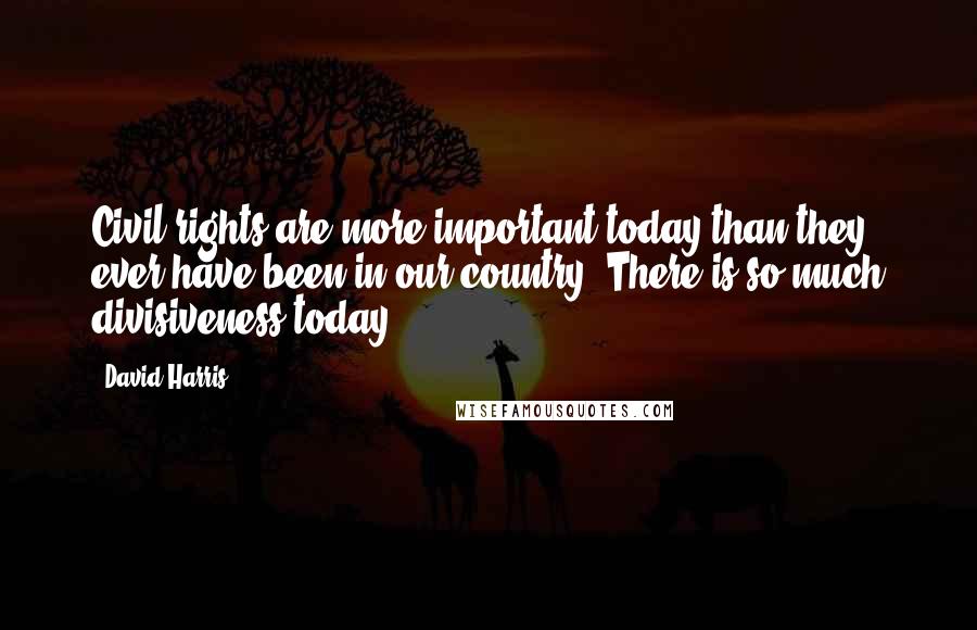 David Harris Quotes: Civil rights are more important today than they ever have been in our country. There is so much divisiveness today.