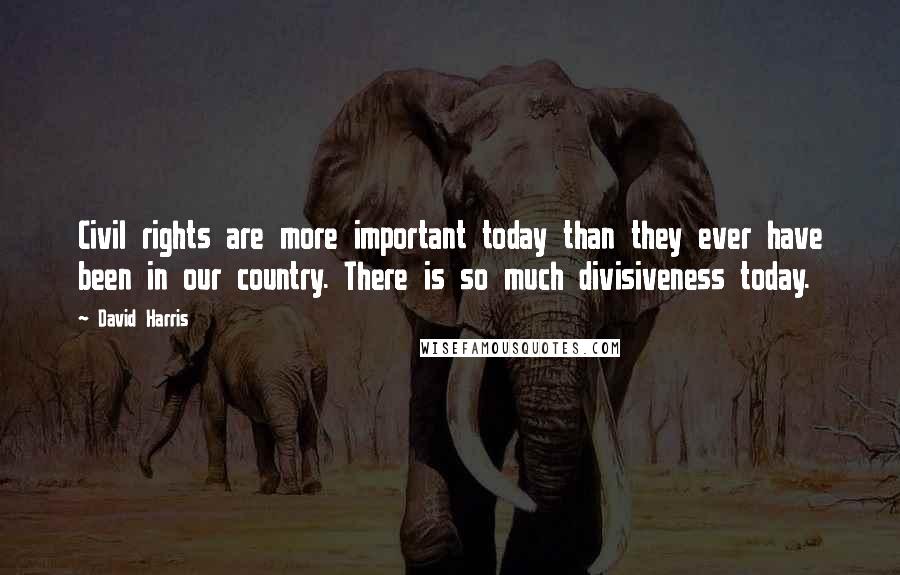 David Harris Quotes: Civil rights are more important today than they ever have been in our country. There is so much divisiveness today.