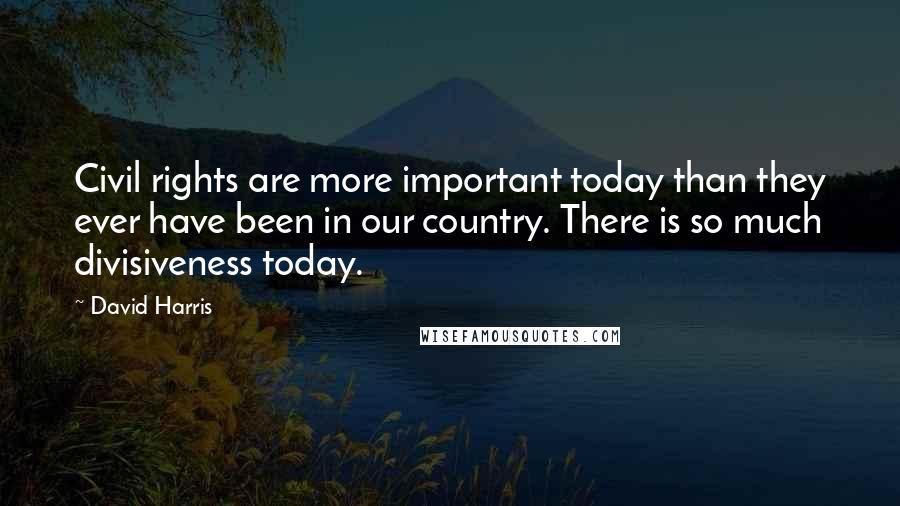 David Harris Quotes: Civil rights are more important today than they ever have been in our country. There is so much divisiveness today.