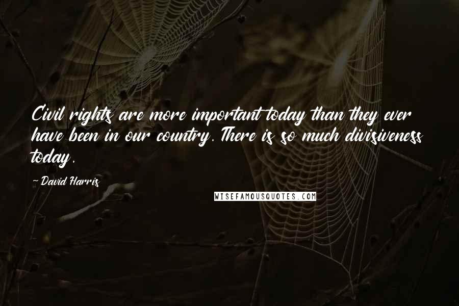 David Harris Quotes: Civil rights are more important today than they ever have been in our country. There is so much divisiveness today.